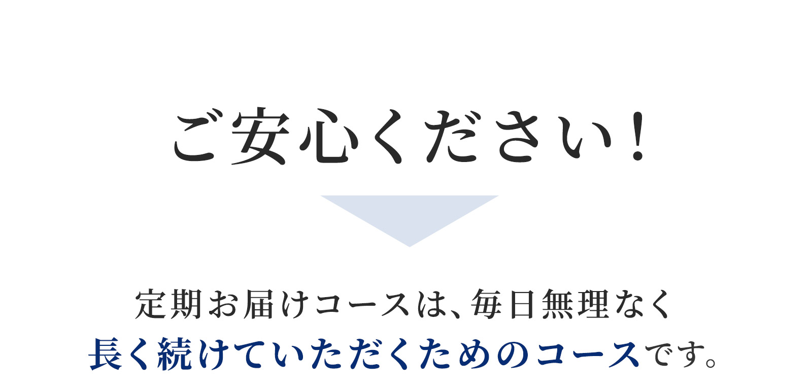 ご安心ください！定期お届けコースは、毎日無理なく長く続けていただくためのコースです。