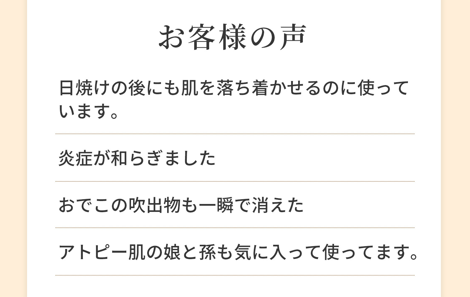 お客様の声　日焼けの後にも肌を落ち着かせるのに使っています。 炎症が和らぎました おでこの吹出物も一瞬で消えた アトピー肌の娘と孫も気に入って使ってます。