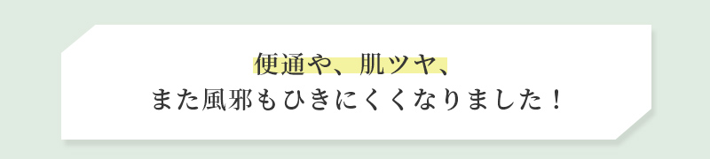 便通や、肌ツヤ、また風邪もひきにくくなりました！