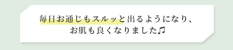 毎日お通じもスルッと出るようになり、お肌も良くなりました♫