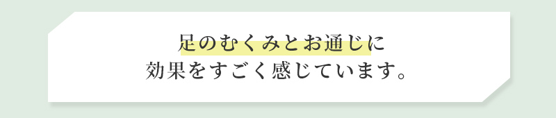 足のむくみとお通じに効果をすごく感じています。