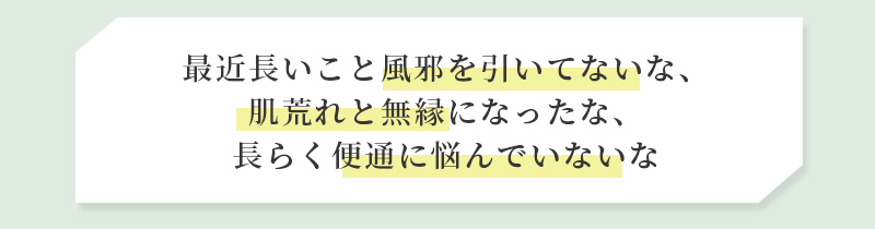 最近長いこと風邪を引いてないな、肌荒れと無縁になったな、長らく便通に悩んでいないな