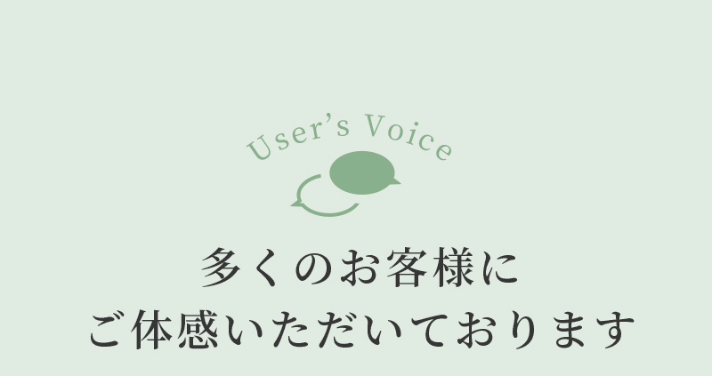 User’s Voice 多くのお客様にご体感いただいております